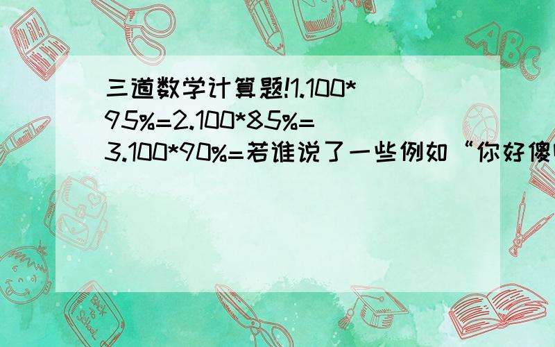 三道数学计算题!1.100*95%=2.100*85%=3.100*90%=若谁说了一些例如“你好傻啊,这都不懂!”这类的话,即使你的答案再好,我也不会选你为最加答案的,