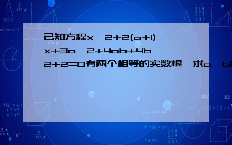 已知方程x^2+2(a+1)x+3a^2+4ab+4b^2+2=0有两个相等的实数根,求a、b的值