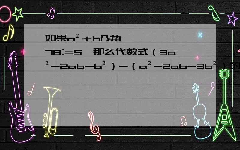 如果a²＋b²=5,那么代数式（3a²-2ab-b²）-（a²-2ab-3b²）的值