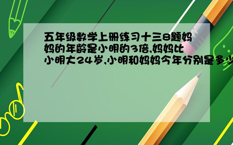 五年级数学上册练习十三8题妈妈的年龄是小明的3倍,妈妈比小明大24岁,小明和妈妈今年分别是多少岁