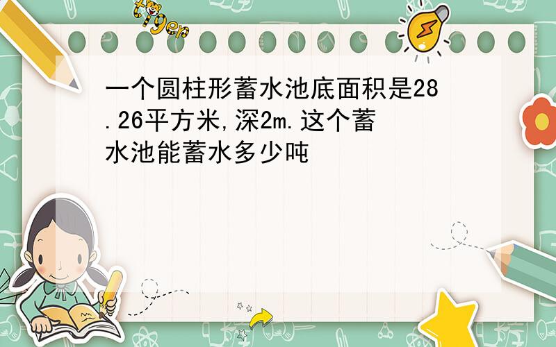 一个圆柱形蓄水池底面积是28.26平方米,深2m.这个蓄水池能蓄水多少吨