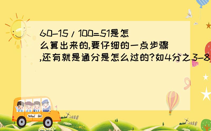 60-15/100=51是怎么算出来的,要仔细的一点步骤,还有就是通分是怎么过的?如4分之3-8分之5,也要仔细的一点步骤?还有通分的概念