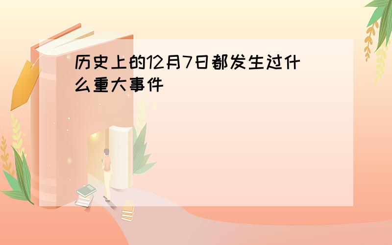 历史上的12月7日都发生过什么重大事件