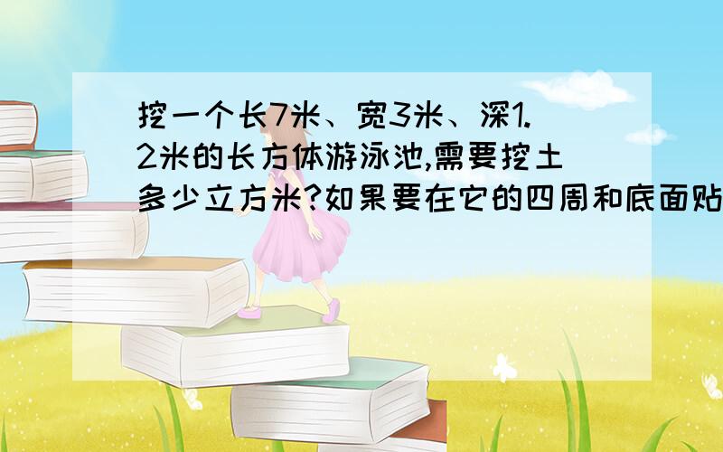 挖一个长7米、宽3米、深1.2米的长方体游泳池,需要挖土多少立方米?如果要在它的四周和底面贴瓷砖,需贴瓷...挖一个长7米、宽3米、深1.2米的长方体游泳池,需要挖土多少立方米?如果要在它的