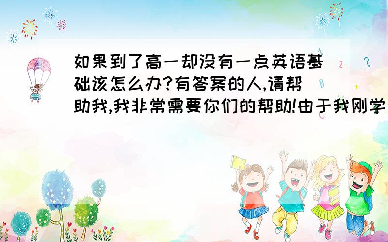 如果到了高一却没有一点英语基础该怎么办?有答案的人,请帮助我,我非常需要你们的帮助!由于我刚学会上网,所以暂时没有积分.敬请原凉!