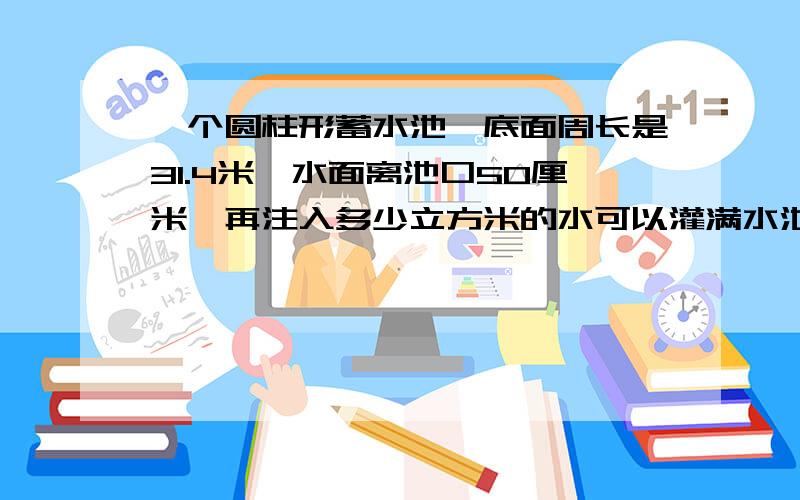 一个圆柱形蓄水池,底面周长是31.4米,水面离池口50厘米,再注入多少立方米的水可以灌满水池?