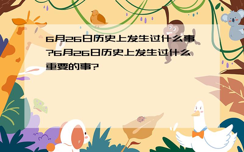 6月26日历史上发生过什么事?6月26日历史上发生过什么重要的事?