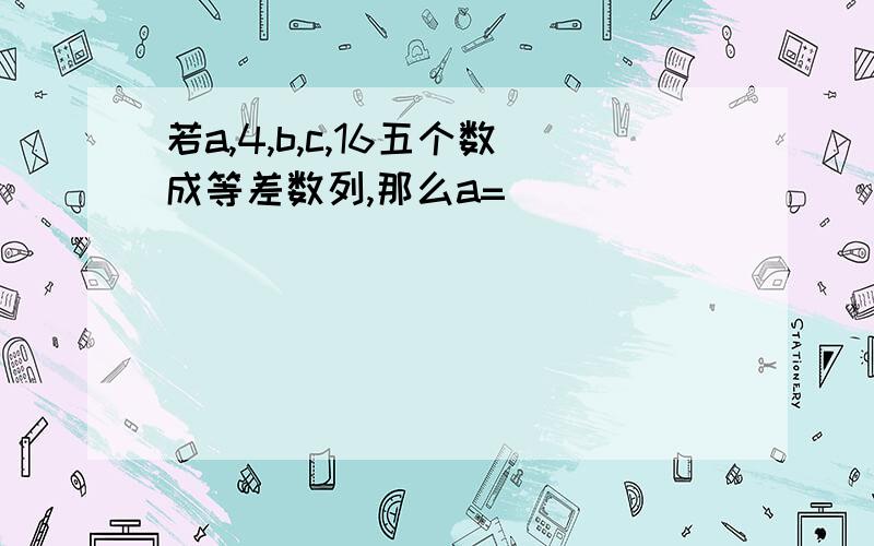 若a,4,b,c,16五个数成等差数列,那么a=