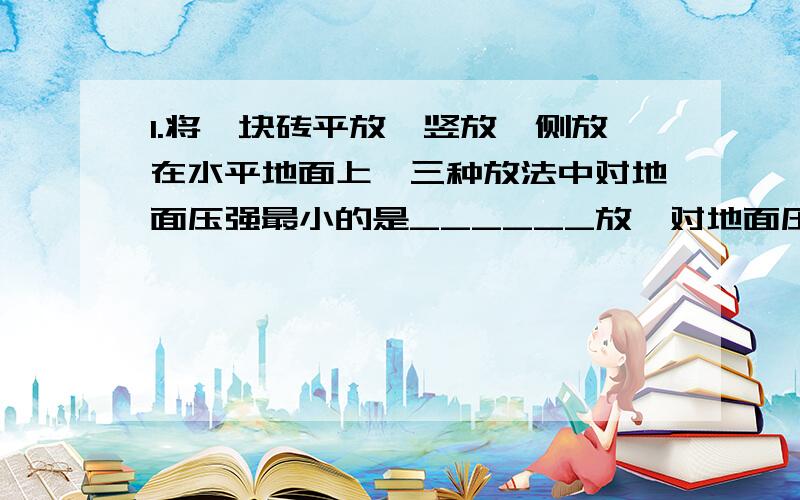 1.将一块砖平放、竖放、侧放在水平地面上,三种放法中对地面压强最小的是______放,对地面压强最大的是_____放.2.一个坦克质量是3×104kg,两条履带着地总面积为5m2,则坦克对地面的压力是_______N,