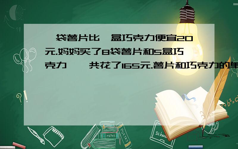 一袋薯片比一盒巧克力便宜20元.妈妈买了8袋薯片和5盒巧克力,一共花了165元.薯片和巧克力的单价各是多少