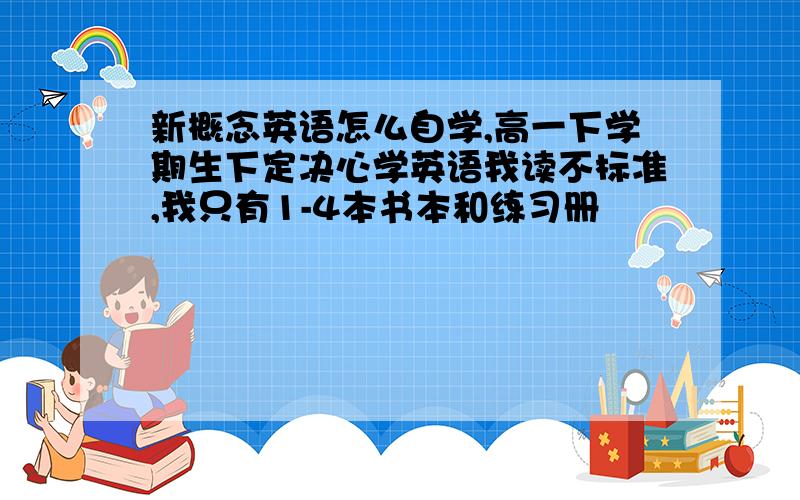 新概念英语怎么自学,高一下学期生下定决心学英语我读不标准,我只有1-4本书本和练习册