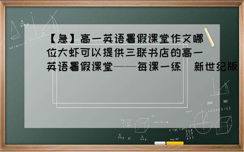 【急】高一英语暑假课堂作文哪位大虾可以提供三联书店的高一英语暑假课堂——每课一练（新世纪版）（2010版）里的作文?（整本书共有8篇）