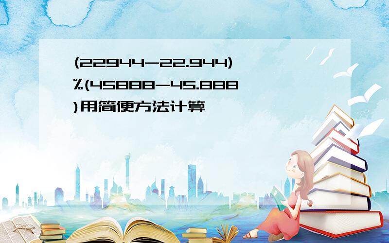 (22944-22.944)%(45888-45.888)用简便方法计算