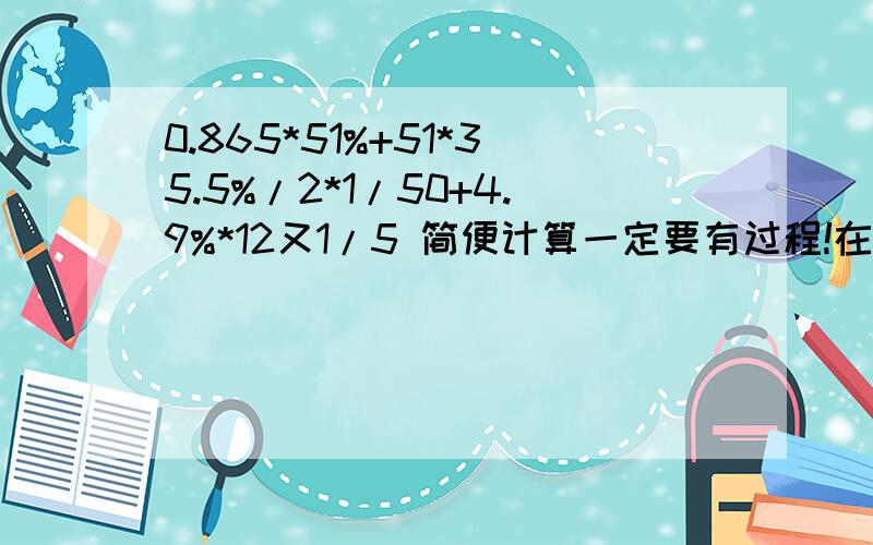 0.865*51%+51*35.5%/2*1/50+4.9%*12又1/5 简便计算一定要有过程!在线等!