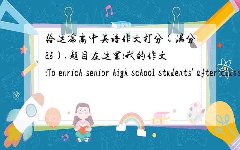 给这篇高中英语作文打分(满分25),题目在这里：我的作文：To enrich senior high school students' after-class life,recently our school has formed a bunch of clubs for students with different interests and talents.Seeing many of my c