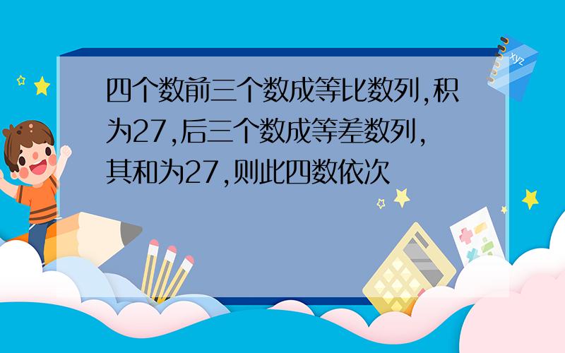 四个数前三个数成等比数列,积为27,后三个数成等差数列,其和为27,则此四数依次