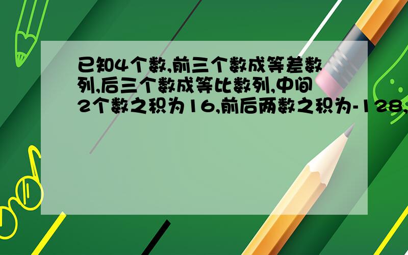 已知4个数,前三个数成等差数列,后三个数成等比数列,中间2个数之积为16,前后两数之积为-128,求这4个数