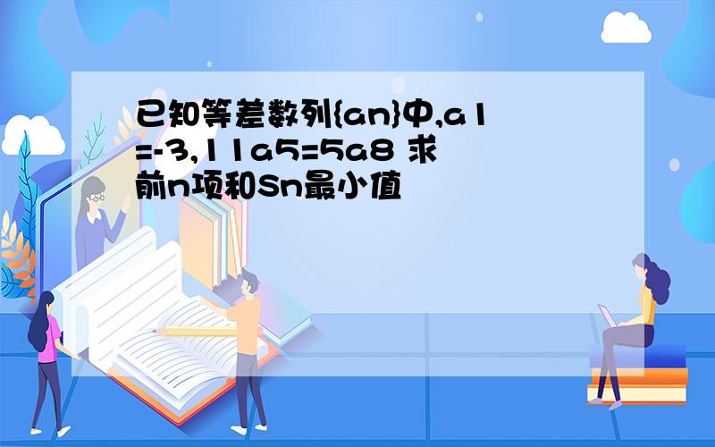 已知等差数列{an}中,a1=-3,11a5=5a8 求前n项和Sn最小值