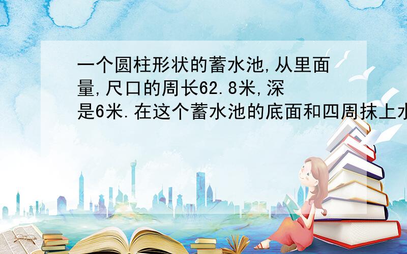 一个圆柱形状的蓄水池,从里面量,尺口的周长62.8米,深是6米.在这个蓄水池的底面和四周抹上水泥,如果每平方米用水泥3千克,一共可以用水泥多少千克?