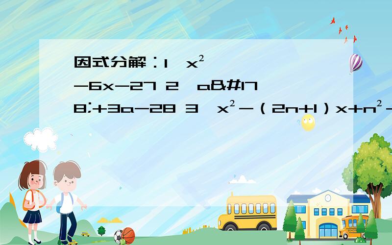 因式分解：1、x²-6x-27 2、a²+3a-28 3、x²-（2n+1）x+n²+n