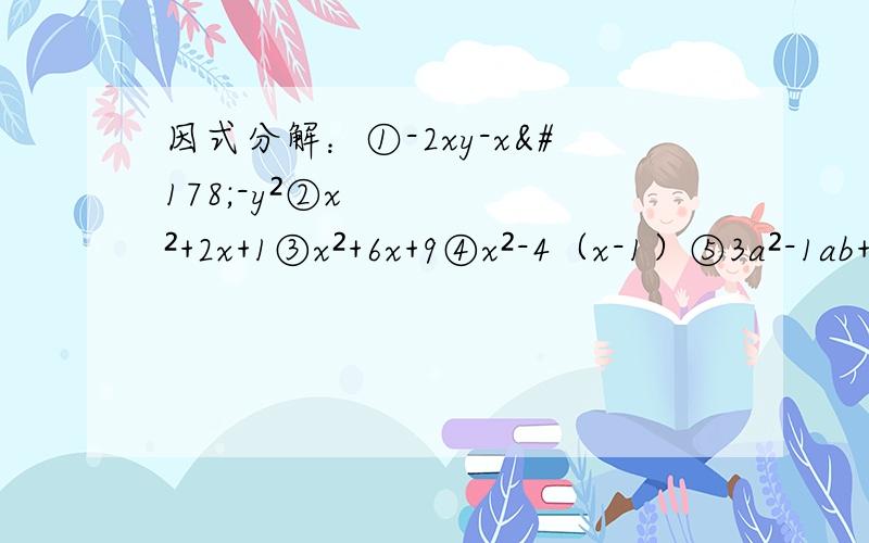 因式分解：①-2xy-x²-y²②x²+2x+1③x²+6x+9④x²-4（x-1）⑤3a²-1ab+12b²⑥（a-b）²+4ab⑦183²+183×34+17²