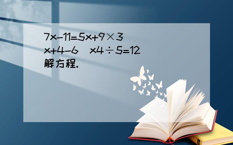 7x-11=5x+9×3 （x+4-6）x4÷5=12 解方程.