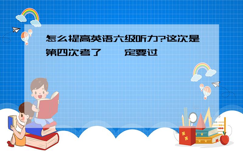 怎么提高英语六级听力?这次是第四次考了,一定要过