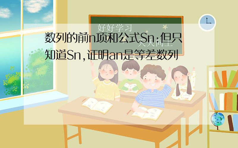 数列的前n项和公式Sn:但只知道Sn,证明an是等差数列