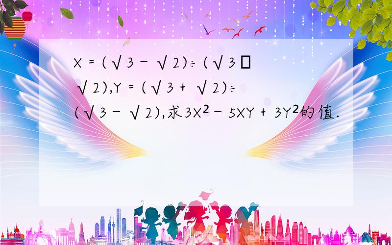 X＝(√3－√2)÷(√3﹢√2),Y＝(√3＋√2)÷(√3－√2),求3X²－5XY＋3Y²的值.