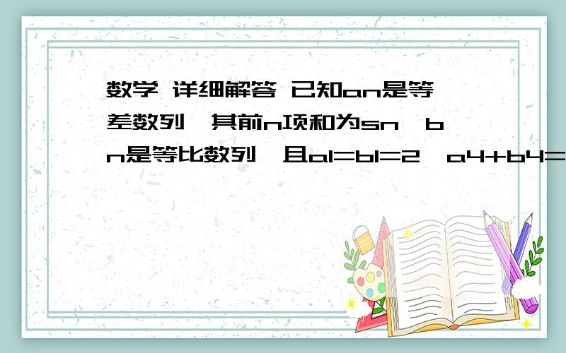 数学 详细解答 已知an是等差数列,其前n项和为sn,bn是等比数列,且a1=b1=2,a4+b4=27,s4-b4=10 求数列,a数学 详细解答已知an是等差数列,其前n项和为sn,bn是等比数列,且a1=b1=2,a4+b4=27,s4-b4=10求数列,an与bn的