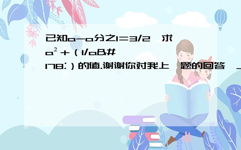 已知a-a分之1＝3/2,求a²＋（1/a²）的值.谢谢你对我上一题的回答∩_∩我这里还有一题.