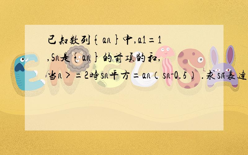 已知数列{an}中,a1=1,Sn是{an}的前项的和,当n>=2时sn平方=an（sn-0.5） .求sn表达式