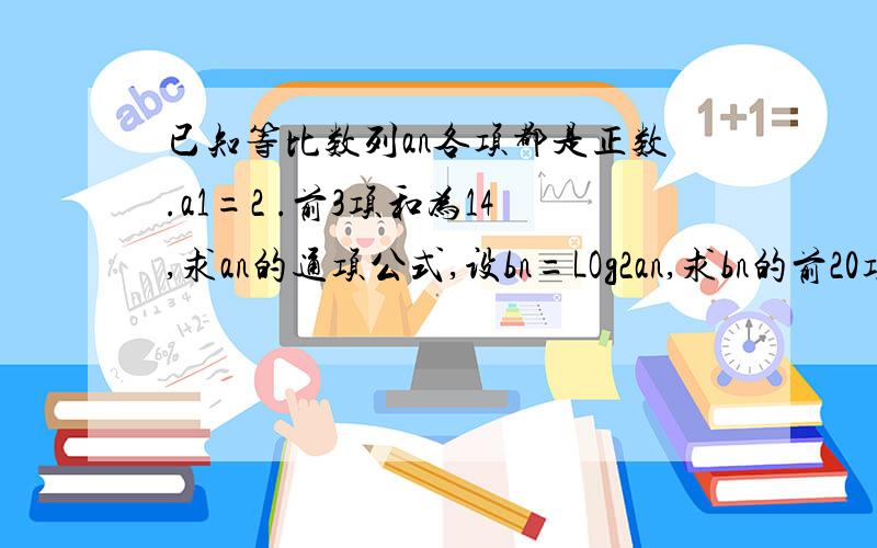 已知等比数列an各项都是正数.a1=2 .前3项和为14,求an的通项公式,设bn=LOg2an,求bn的前20项和.