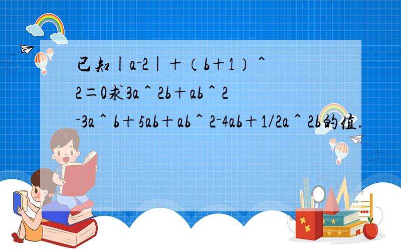 已知|a－2|＋（b＋1）＾2＝0求3a＾2b＋ab＾2－3a＾b＋5ab＋ab＾2－4ab＋1／2a＾2b的值.