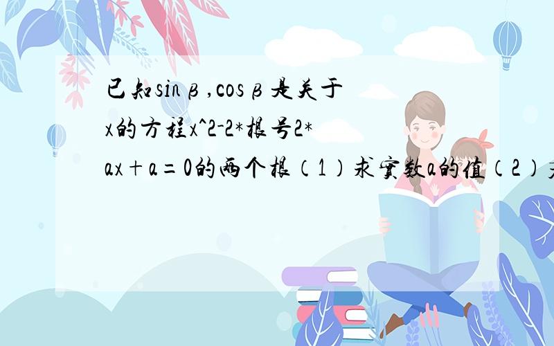 已知sinβ,cosβ是关于x的方程x^2-2*根号2*ax+a=0的两个根（1）求实数a的值（2）若x属于（-2/π,0）,求sinβ-cosβ