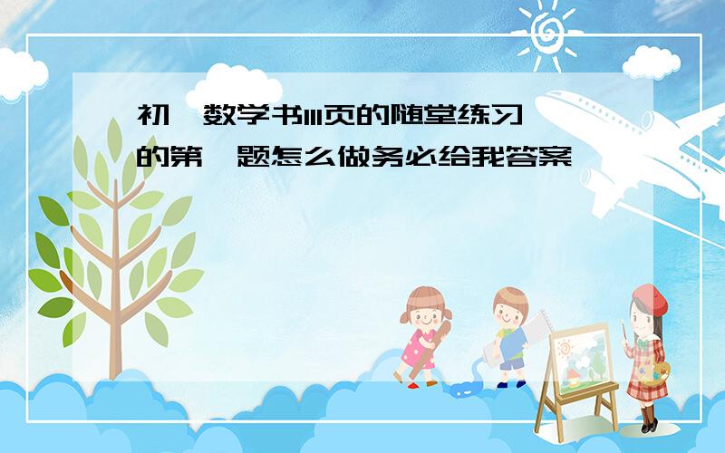 初一数学书111页的随堂练习的第一题怎么做务必给我答案