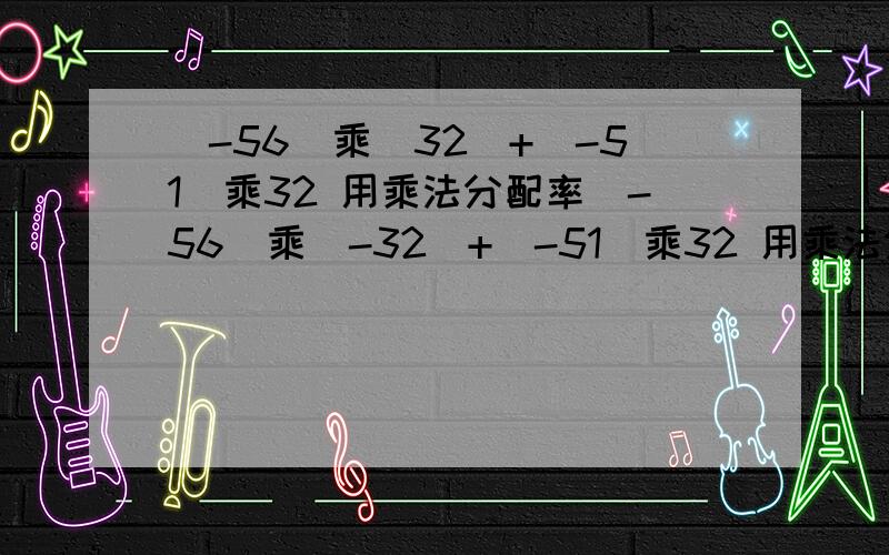 (-56)乘(32)+(-51)乘32 用乘法分配率(-56)乘(-32)+(-51)乘32 用乘法分配率