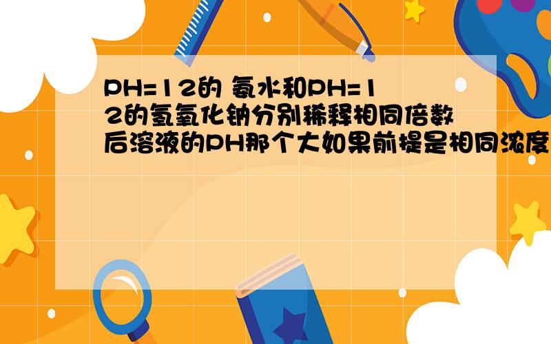 PH=12的 氨水和PH=12的氢氧化钠分别稀释相同倍数后溶液的PH那个大如果前提是相同浓度呢