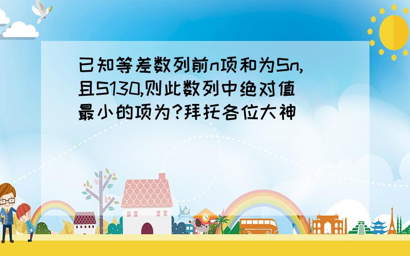 已知等差数列前n项和为Sn,且S130,则此数列中绝对值最小的项为?拜托各位大神