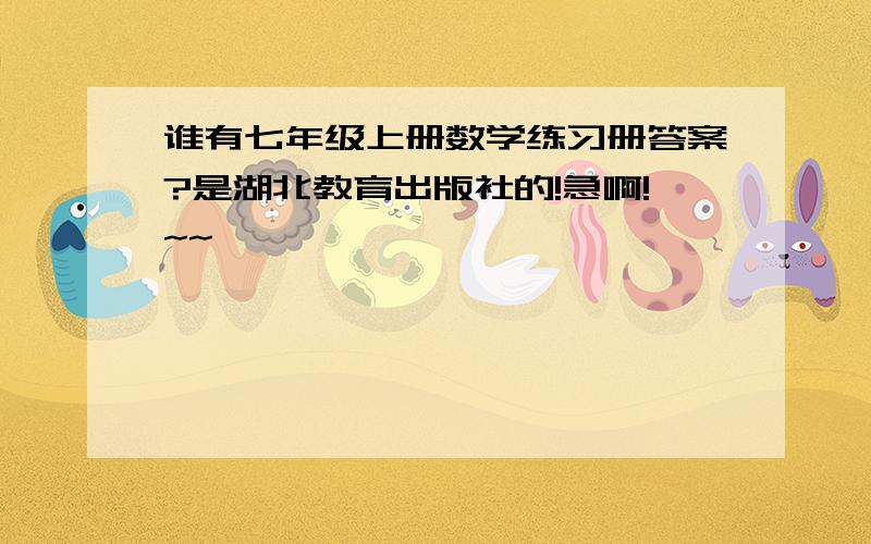 谁有七年级上册数学练习册答案?是湖北教育出版社的!急啊!~~