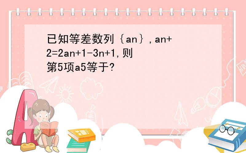 已知等差数列｛an｝,an+2=2an+1-3n+1,则第5项a5等于?