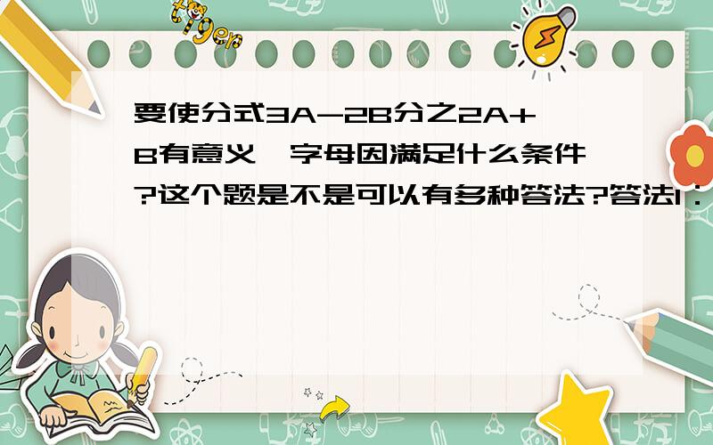 要使分式3A-2B分之2A+B有意义,字母因满足什么条件?这个题是不是可以有多种答法?答法1：3A≠2B.答法2：A≠3分之2B.答法3：B≠2分之3A.这三种答法是不是都可以?