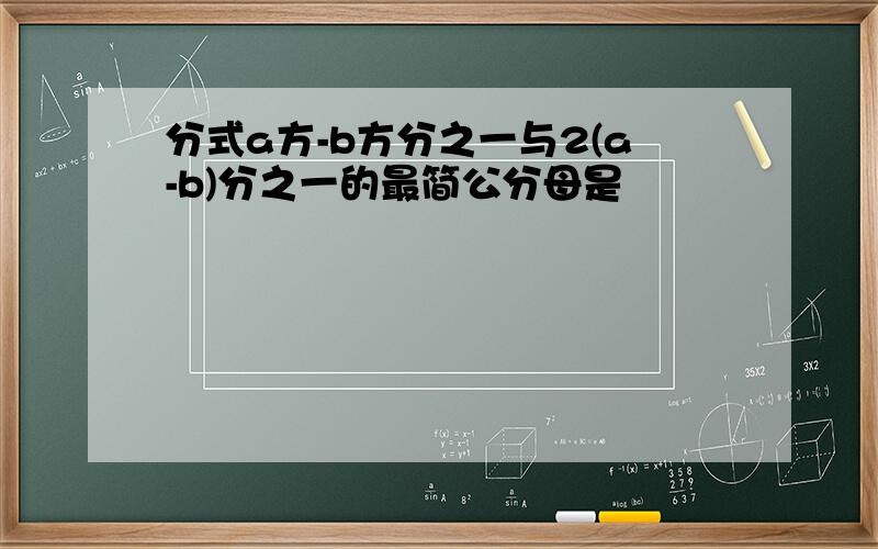 分式a方-b方分之一与2(a-b)分之一的最简公分母是