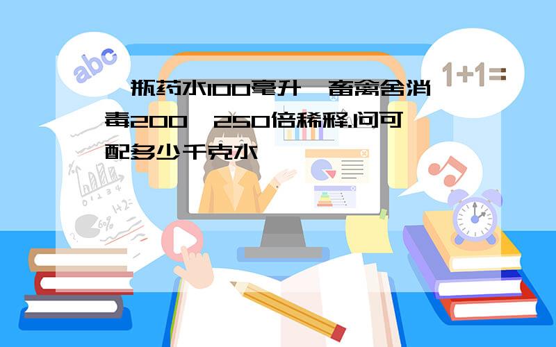 一瓶药水100毫升,畜禽舍消毒200—250倍稀释.问可配多少千克水