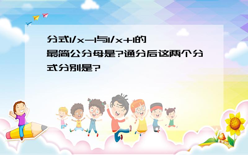 分式1/x-1与1/x+1的最简公分母是?通分后这两个分式分别是?