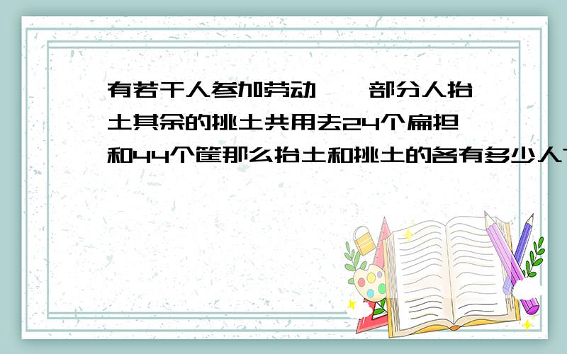 有若干人参加劳动,一部分人抬土其余的挑土共用去24个扁担和44个筐那么抬土和挑土的各有多少人?要列式计算.我也被搞得晕头转向 3楼是错的哦，参考答案上抬土20人，挑土17人 挑土：27x+（2