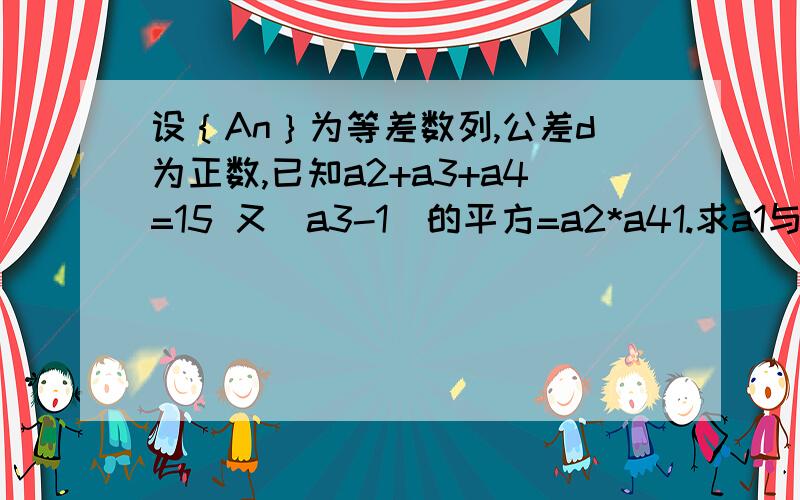 设｛An｝为等差数列,公差d为正数,已知a2+a3+a4=15 又（a3-1）的平方=a2*a41.求a1与d2.求数列｛An｝的前n项和Sn