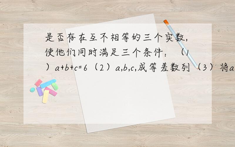 是否存在互不相等的三个实数,使他们同时满足三个条件：（1）a+b+c=6（2）a,b,c,成等差数列（3）将a,b,c适当排列后成等比数列