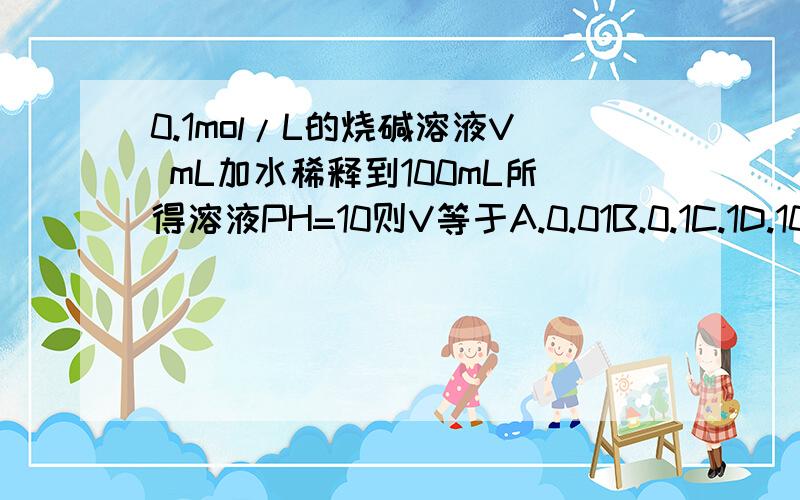 0.1mol/L的烧碱溶液V mL加水稀释到100mL所得溶液PH=10则V等于A.0.01B.0.1C.1D.10