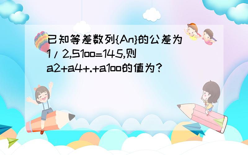 已知等差数列{An}的公差为1/2,S1oo=145,则a2+a4+.+a1oo的值为?